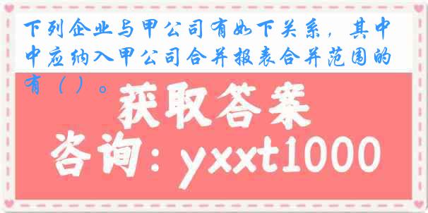 下列企业与甲公司有如下关系，其中应纳入甲公司合并报表合并范围的有（ ）。