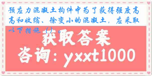 预应力混凝土构件中为了获得强度高和收缩、徐变小的混凝土，应采取以下措施（）。