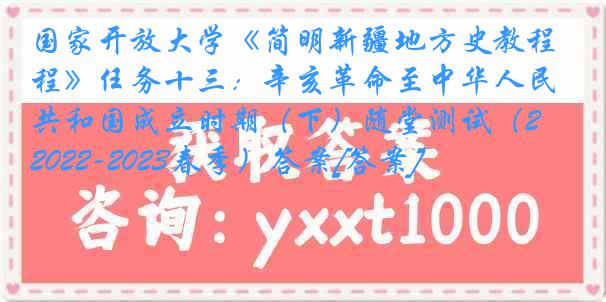 国家开放大学《简明新疆地方史教程》任务十三：辛亥革命至中华人民共和国成立时期（下）随堂测试（2022-2023春季）答案[答案]