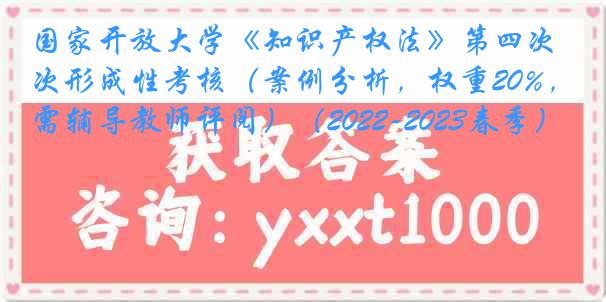 国家开放大学《知识产权法》第四次形成性考核（案例分析，权重20%，需辅导教师评阅）（2022-2023春季）