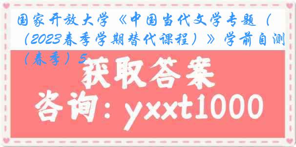 国家开放大学《中国当代文学专题（2023春季学期替代课程）》学前自测（春季）5