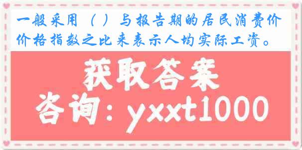 一般采用（ ）与报告期的居民消费价格指数之比来表示人均实际工资。