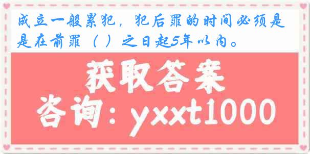 成立一般累犯，犯后罪的时间必须是在前罪（ ）之日起5年以内。