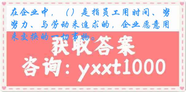 在企业中，（）是指员工用时间、努力、与劳动来追求的，企业愿意用来交换的一切事物。