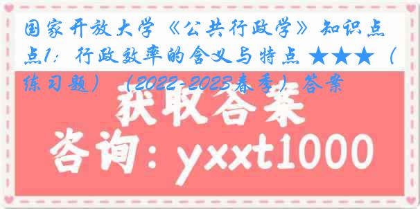 国家开放大学《公共行政学》知识点1：行政效率的含义与特点 ★★★（练习题）（2022-2023春季）答案