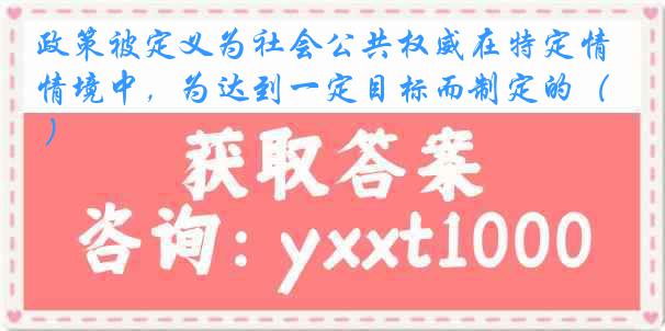 政策被定义为社会公共权威在特定情境中，为达到一定目标而制定的（ ）