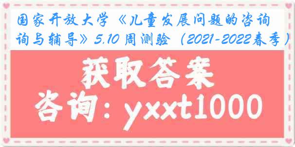 国家开放大学《儿童发展问题的咨询与辅导》5.10 周测验（2021-2022春季）