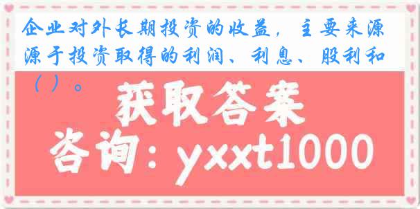 企业对外长期投资的收益，主要来源于投资取得的利润、利息、股利和（ ）。