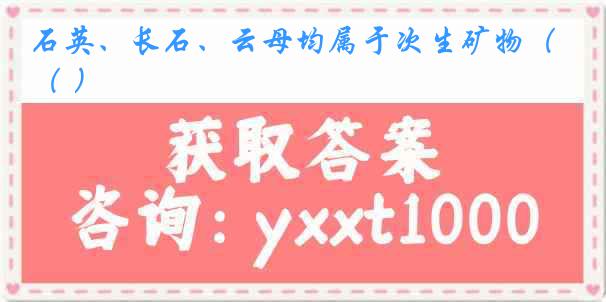 石英、长石、云母均属于次生矿物（ ）