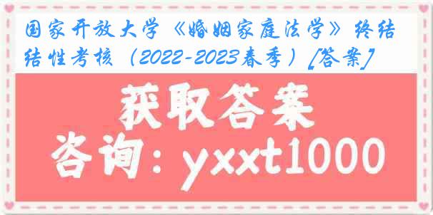 国家开放大学《婚姻家庭法学》终结性考核（2022-2023春季）[答案]