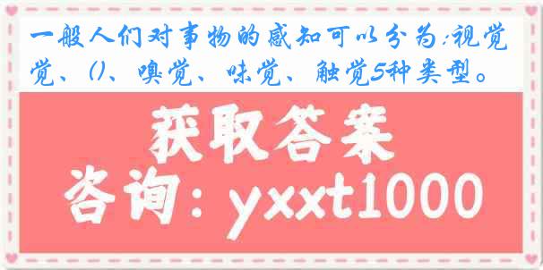 一般人们对事物的感知可以分为:视觉、()、嗅觉、味觉、触觉5种类型。