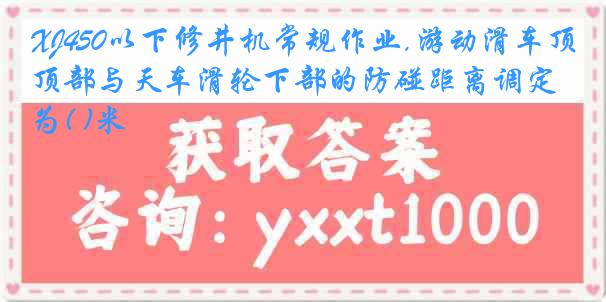 XJ450以下修井机常规作业,游动滑车顶部与天车滑轮下部的防碰距离调定为( )米