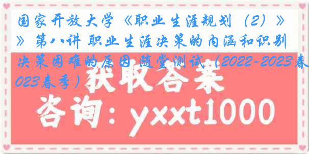 国家开放大学《职业生涯规划（2）》第八讲 职业生涯决策的内涵和识别决策困难的原因 随堂测试（2022-2023春季）