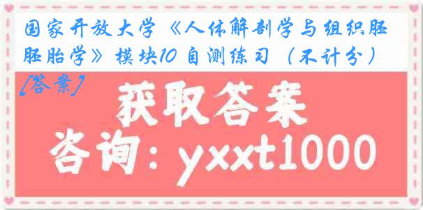 国家开放大学《人体解剖学与组织胚胎学》模块10 自测练习（不计分）[答案]