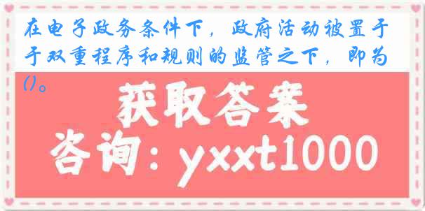 在电子政务条件下，政府活动被置于双重程序和规则的监管之下，即为()。