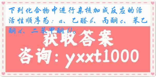 下列化合物中进行亲核加成反应的活性顺序为：a、乙醛 b、丙酮 c、苯乙酮 d、二苯甲酮 ()。