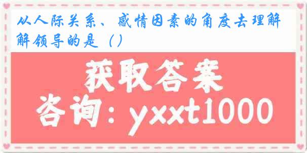 从人际关系、感情因素的角度去理解领导的是（）