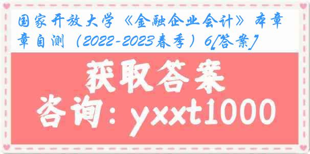 国家开放大学《金融企业会计》本章自测（2022-2023春季）6[答案]