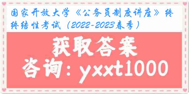 国家开放大学《公务员制度讲座》终结性考试（2022-2023春季）