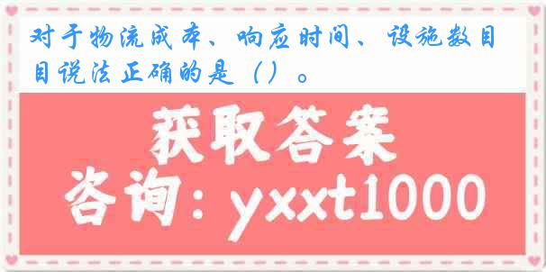 对于物流成本、响应时间、设施数目说法正确的是（）。