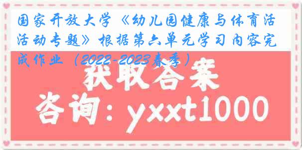 国家开放大学《幼儿园健康与体育活动专题》根据第六单元学习内容完成作业（2022-2023春季）