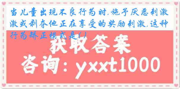 当儿童出现不良行为时,施予厌恶刺激或剥夺他正在享受的奖励刺激,这种行为矫正模式是( )