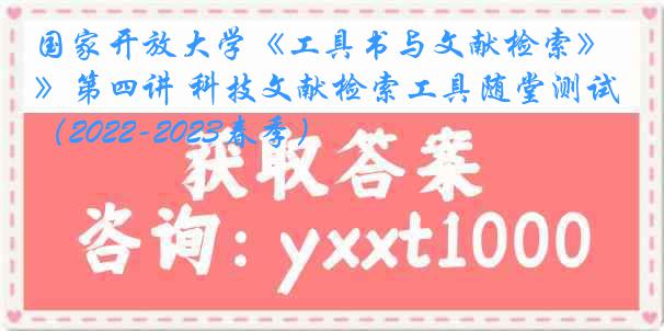 国家开放大学《工具书与文献检索》第四讲 科技文献检索工具随堂测试（2022-2023春季）