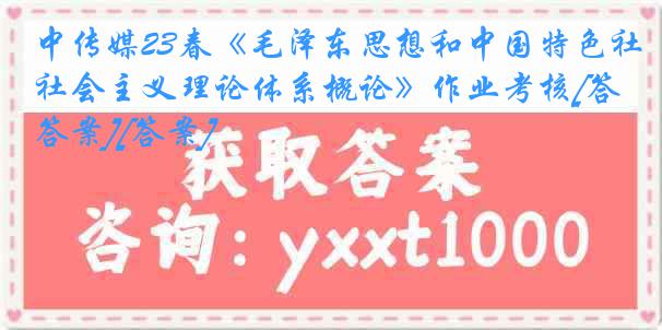 中传媒23春《毛泽东思想和中国特色社会主义理论体系概论》作业考核[答案][答案]