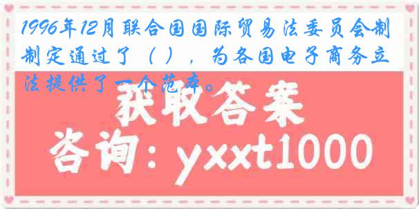 1996年12月联合国国际贸易法委员会制定通过了（ ），为各国电子商务立法提供了一个范本。