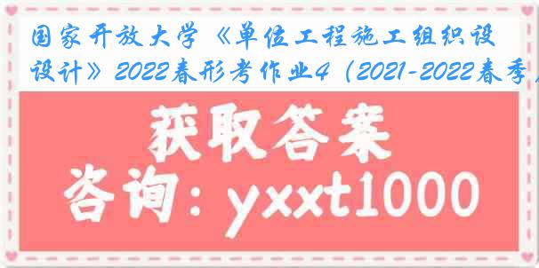 国家开放大学《单位工程施工组织设计》2022春形考作业4（2021-2022春季）