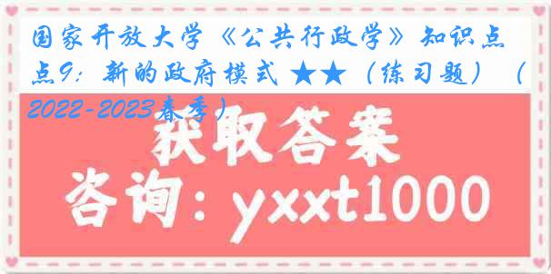 国家开放大学《公共行政学》知识点9：新的政府模式 ★★（练习题）（2022-2023春季）