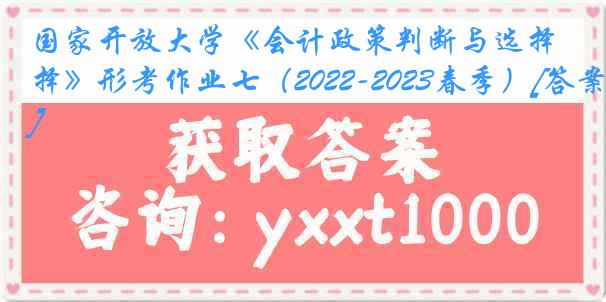 国家开放大学《会计政策判断与选择》形考作业七（2022-2023春季）[答案]