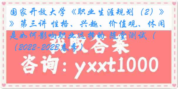 国家开放大学《职业生涯规划（2）》第三讲 性格、兴趣、价值观、休闲是如何影响职业选择的 随堂测试（2022-2023春季）