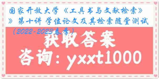 国家开放大学《工具书与文献检索》第十讲 学位论文及其检索随堂测试（2022-2023春季）