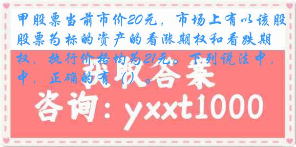 甲股票当前市价20元，市场上有以该股票为标的资产的看涨期权和看跌期权，执行价格均为21元。下列说法中，正确的有（）。