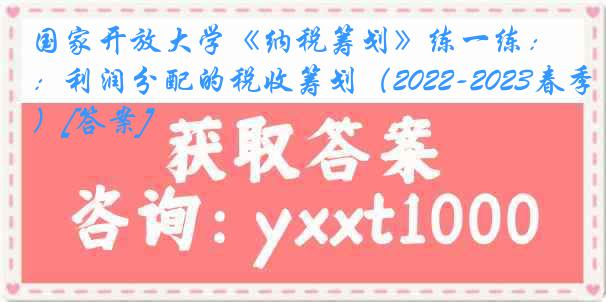 国家开放大学《纳税筹划》练一练：利润分配的税收筹划（2022-2023春季）[答案]