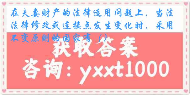 在夫妻财产的法律适用问题上，当法律修改或连接点发生变化时，采用不变原则的国家有（）