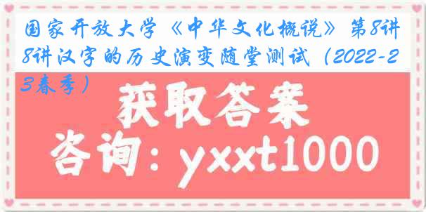 国家开放大学《中华文化概说》第8讲汉字的历史演变随堂测试（2022-2023春季）