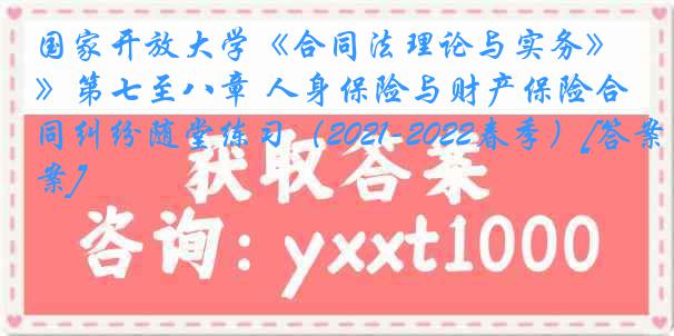 国家开放大学《合同法理论与实务》第七至八章 人身保险与财产保险合同纠纷随堂练习（2021-2022春季）[答案]