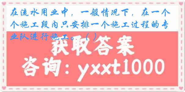 在流水用业中，一般情况下，在一个施工段内只安排一个施工过程的专业队进行施工。（ ）