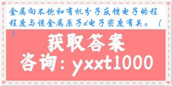 金属向不饱和有机分子反馈电子的程度与该金属原子d电子密度有关。（ ）