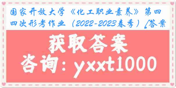 国家开放大学《化工职业素养》第四次形考作业（2022-2023春季）[答案]