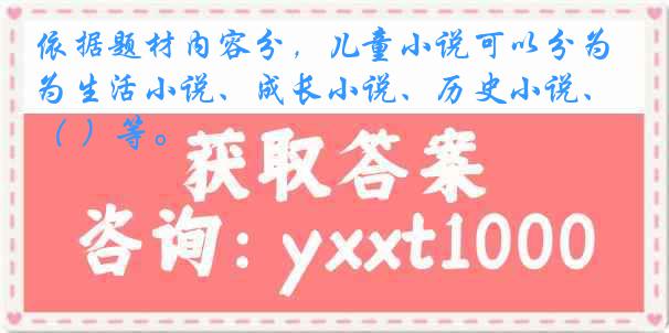 依据题材内容分，儿童小说可以分为生活小说、成长小说、历史小说、（ ）等。