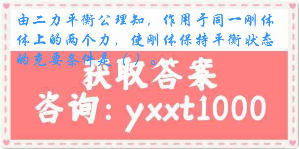 由二力平衡公理知，作用于同一刚体上的两个力，使刚体保持平衡状态的充要条件是（ ）。