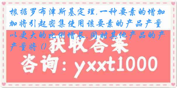根据罗布津斯基定理,一种要素的增加将引起密集使用该要素的产品产量以更大的比例增长,同时其他产品的产量将 ()
