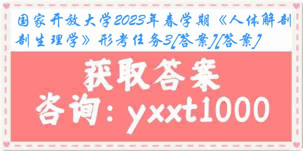 国家开放大学2023年春学期《人体解剖生理学》形考任务3[答案][答案]