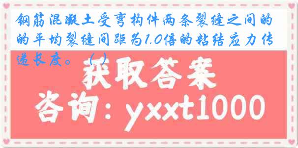 钢筋混凝土受弯构件两条裂缝之间的平均裂缝间距为1.0倍的粘结应力传递长度。（ ）