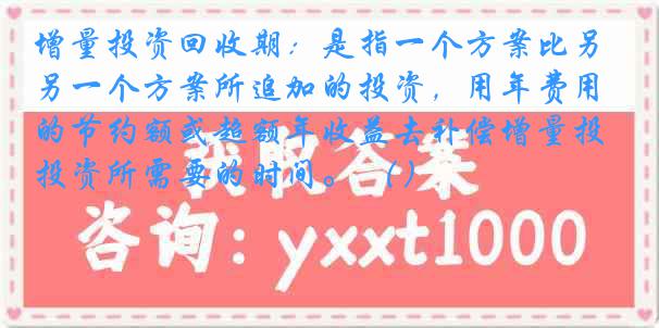 增量投资回收期：是指一个方案比另一个方案所追加的投资，用年费用的节约额或超额年收益去补偿增量投资所需要的时间。 （）