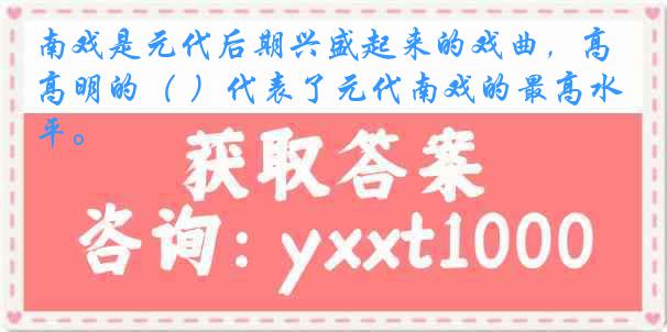 南戏是元代后期兴盛起来的戏曲，高明的（ ）代表了元代南戏的最高水平。