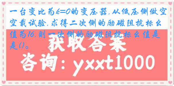 一台变比为k=0的变压器,从低压侧做空载试验,求得二次侧的励磁阻抗标幺值为16,则一次侧的励磁阻抗标幺值是()。